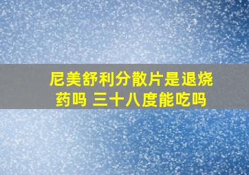 尼美舒利分散片是退烧药吗 三十八度能吃吗